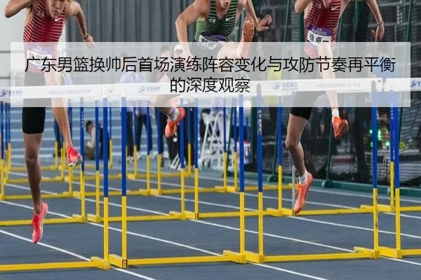 广东男篮换帅后首场演练阵容变化与攻防节奏再平衡的深度观察 | KAIYUN